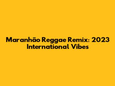 Maranhão Reggae Remix: 2023 International Vibes