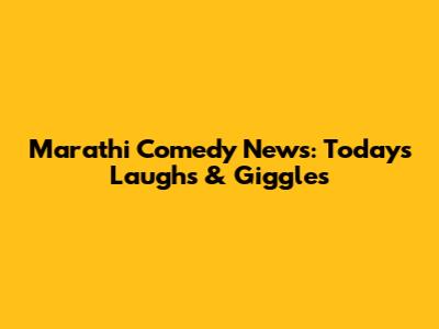 Marathi Comedy News: Today's Laughs & Giggles