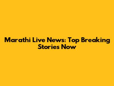 Marathi Live News: Top Breaking Stories Now