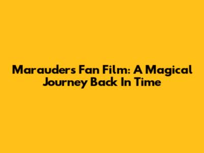 Marauders Fan Film: A Magical Journey Back In Time