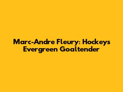 Marc-Andre Fleury: Hockey's Evergreen Goaltender