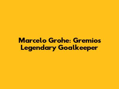 Marcelo Grohe: Gremio's Legendary Goalkeeper