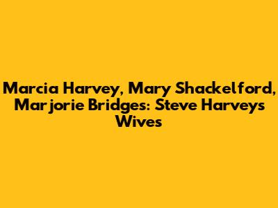 Marcia Harvey, Mary Shackelford, Marjorie Bridges: Steve Harvey's Wives