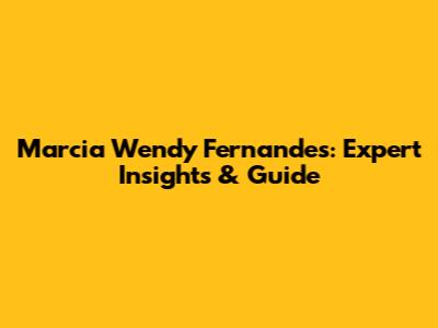 Marcia Wendy Fernandes: Expert Insights & Guide