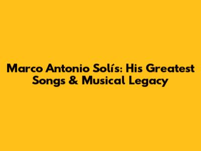Marco Antonio Solís: His Greatest Songs & Musical Legacy