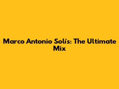 Marco Antonio Solís: The Ultimate Mix