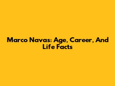 Marco Navas: Age, Career, And Life Facts