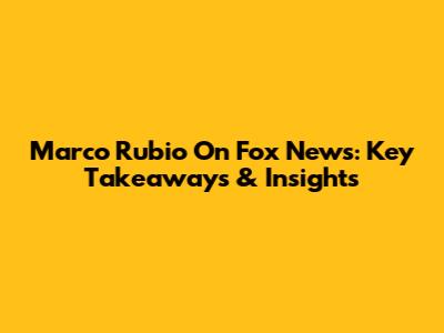 Marco Rubio On Fox News: Key Takeaways & Insights