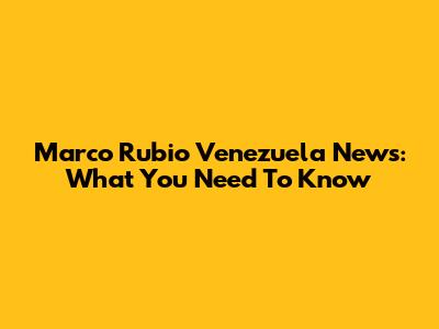 Marco Rubio Venezuela News: What You Need To Know