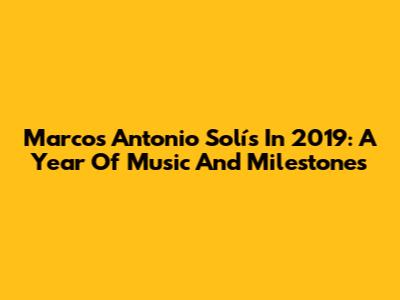 Marcos Antonio Solís In 2019: A Year Of Music And Milestones