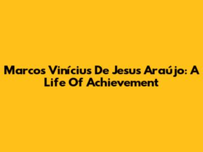 Marcos Vinícius De Jesus Araújo: A Life Of Achievement