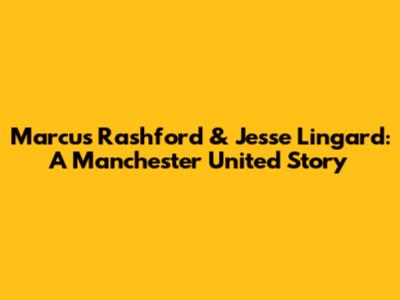 Marcus Rashford & Jesse Lingard: A Manchester United Story