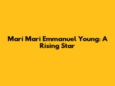 Mari Mari Emmanuel Young: A Rising Star