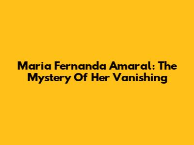 Maria Fernanda Amaral: The Mystery Of Her Vanishing