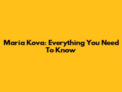 Maria Kova: Everything You Need To Know
