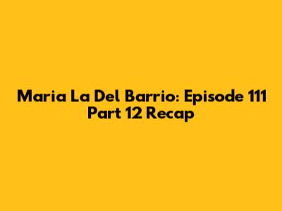 Maria La Del Barrio: Episode 111 Part 12 Recap