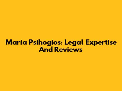 Maria Psihogios: Legal Expertise And Reviews