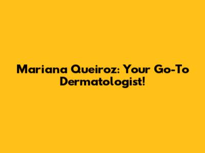 Mariana Queiroz: Your Go-To Dermatologist!