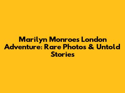 Marilyn Monroe's London Adventure: Rare Photos & Untold Stories