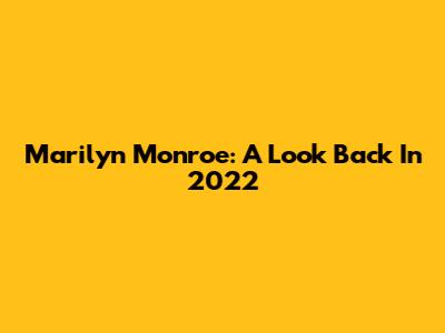 Marilyn Monroe: A Look Back In 2022