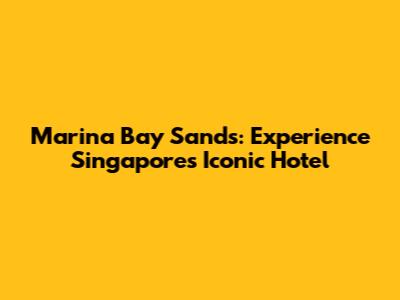 Marina Bay Sands: Experience Singapore's Iconic Hotel