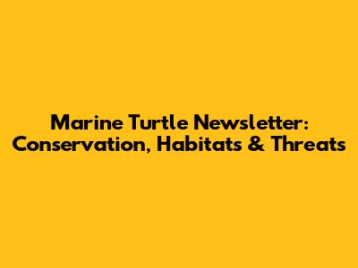 Marine Turtle Newsletter: Conservation, Habitats & Threats