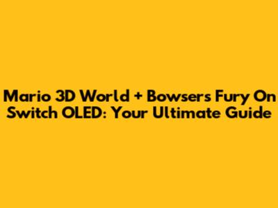 Mario 3D World + Bowser's Fury On Switch OLED: Your Ultimate Guide