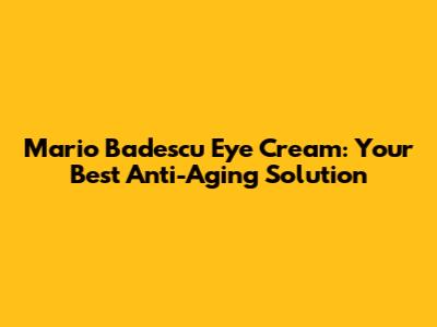 Mario Badescu Eye Cream: Your Best Anti-Aging Solution