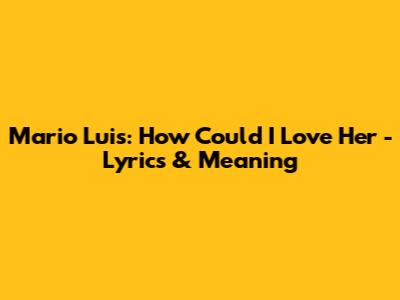 Mario Luis: How Could I Love Her - Lyrics & Meaning