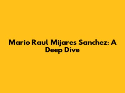 Mario Raul Mijares Sanchez: A Deep Dive