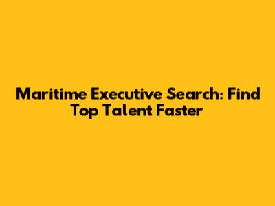 Maritime Executive Search: Find Top Talent Faster