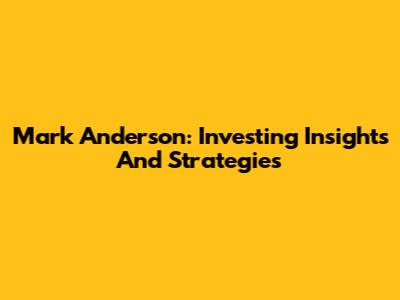 Mark Anderson: Investing Insights And Strategies