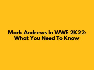 Mark Andrews In WWE 2K22: What You Need To Know