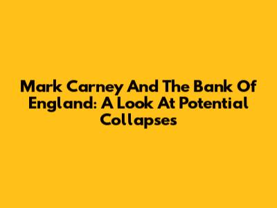 Mark Carney And The Bank Of England: A Look At Potential Collapses