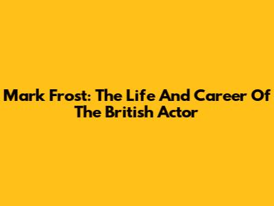 Mark Frost: The Life And Career Of The British Actor