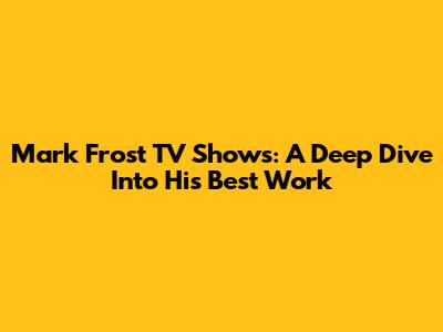 Mark Frost TV Shows: A Deep Dive Into His Best Work