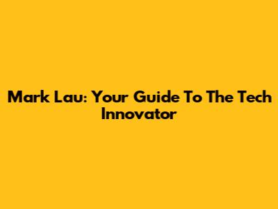 Mark Lau: Your Guide To The Tech Innovator