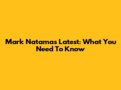 Mark Natama's Latest: What You Need To Know