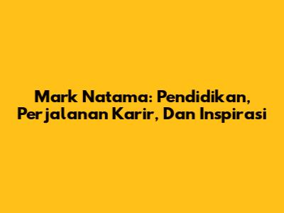 Mark Natama: Pendidikan, Perjalanan Karir, Dan Inspirasi