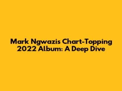Mark Ngwazi's Chart-Topping 2022 Album: A Deep Dive