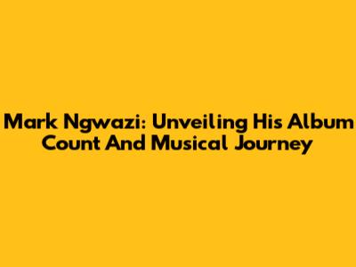 Mark Ngwazi: Unveiling His Album Count And Musical Journey