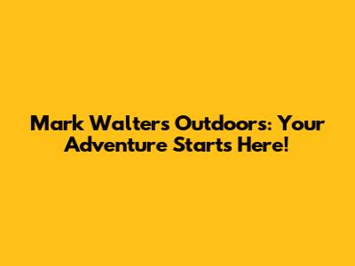 Mark Walters Outdoors: Your Adventure Starts Here!