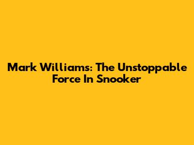 Mark Williams: The Unstoppable Force In Snooker