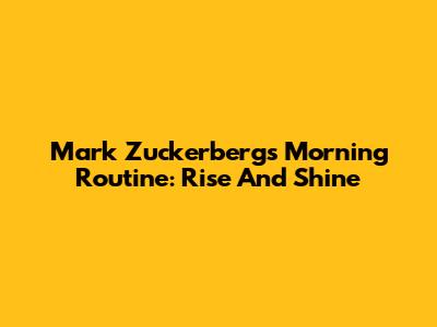 Mark Zuckerberg's Morning Routine: Rise And Shine