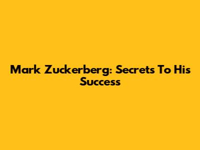 Mark Zuckerberg: Secrets To His Success