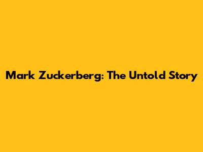 Mark Zuckerberg: The Untold Story