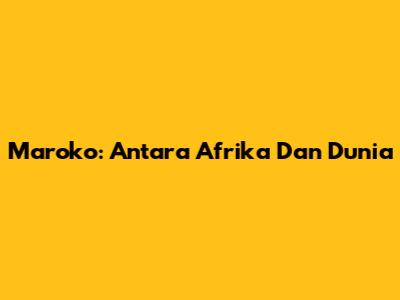 Maroko: Antara Afrika Dan Dunia