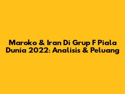 Maroko & Iran Di Grup F Piala Dunia 2022: Analisis & Peluang
