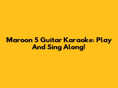 Maroon 5 Guitar Karaoke: Play And Sing Along!