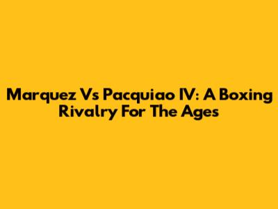 Marquez Vs Pacquiao IV: A Boxing Rivalry For The Ages